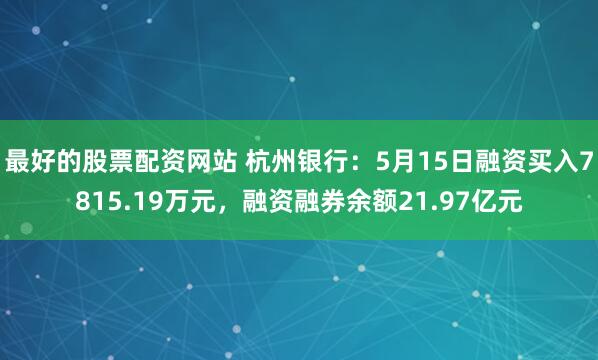 最好的股票配资网站 杭州银行：5月15日融资买入7815.19万元，融资融券余额21.97亿元