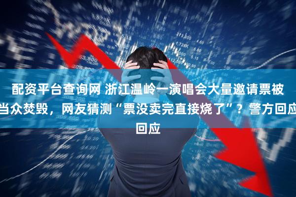 配资平台查询网 浙江温岭一演唱会大量邀请票被当众焚毁，网友猜测“票没卖完直接烧了”？警方回应
